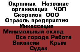 Охранник › Название организации ­ ЧОП Скорпион, ООО › Отрасль предприятия ­ Инкассация › Минимальный оклад ­ 15 000 - Все города Работа » Вакансии   . Крым,Судак